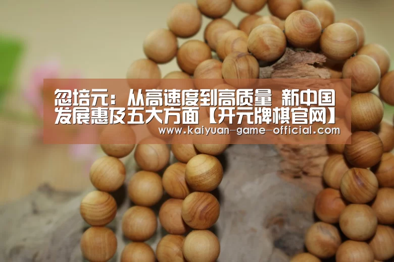 忽培元:从高速度到高质量 新中国发展惠及五大方面【开元牌棋官网】(图1) 开元牌棋