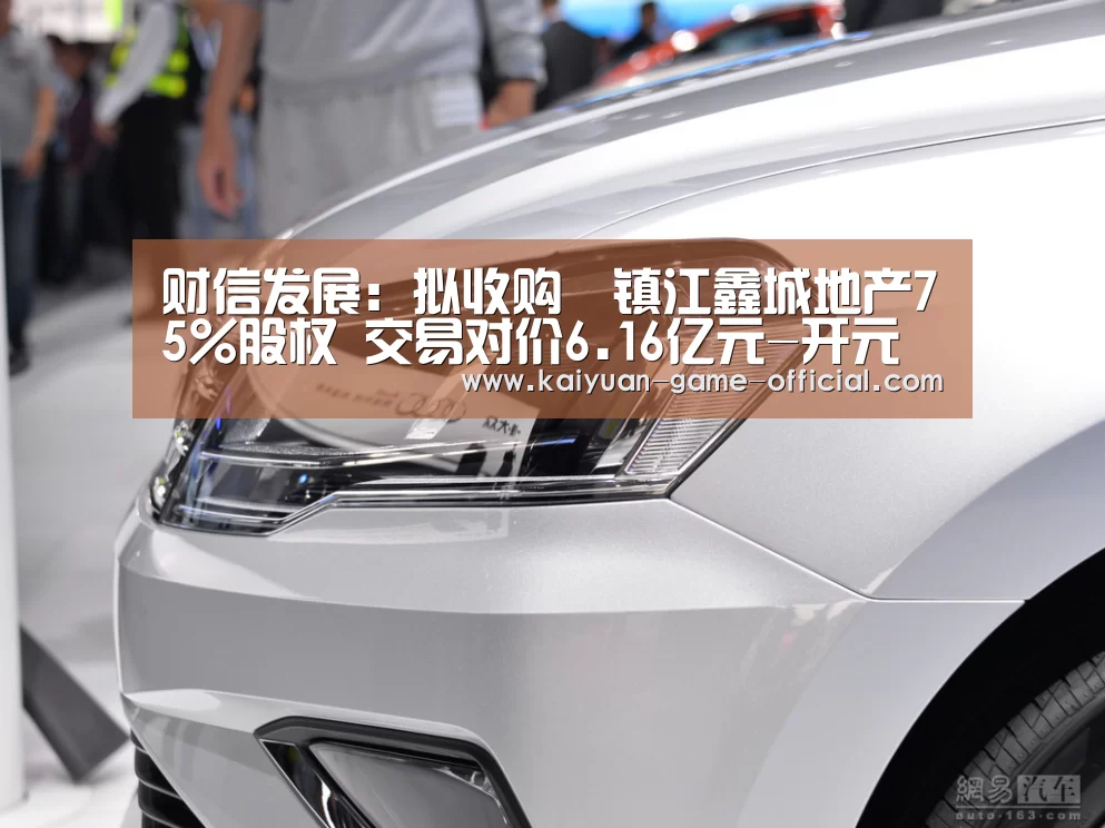 财信发展:拟收购镇江鑫城地产75%股权 交易对价6.16亿元-开元牌棋(图2) 开元牌棋官网