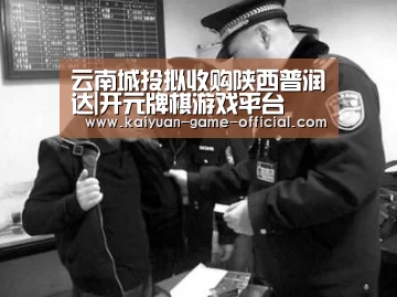 云南城投拟收购陕西普润达|开元牌棋游戏平台(图1) 开元牌棋APP下载